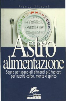 ASTRO ALIMENTAZIONE SEGNO PER SEGNO GLI ALIMENTI PIU' INDICATI PER NUTRIRE CORPO, MENTE E SPIRITO di FRANCA SILVANI