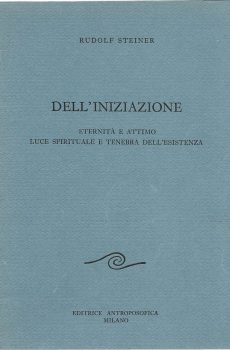 DELL'INIZIAZIONE ETERNITA' E ATTIMO LUCE SPIRITUALE E TENEBRA DELL'ESISTENZA di RUDOLF STEINER