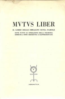 MUTUS LIBER IL LIBRO DELLE IMMAGINI SENZA PAROLE DOVE TUTTE LE OPERAZIONI DELLA FILOSIFIA ERMETICA SONO DESCRITTE E RAPPRESENTATE a cura di Marino Freschi e Dino Fioravanti